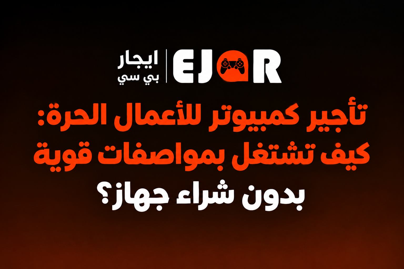 تأجير كمبيوتر للأعمال الحرة: كيف تشتغل بمواصفات قوية بدون شراء جهاز؟